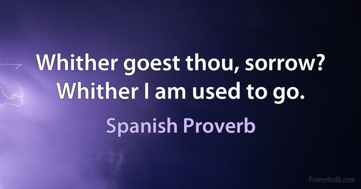 Whither goest thou, sorrow? Whither I am used to go. (Spanish Proverb)