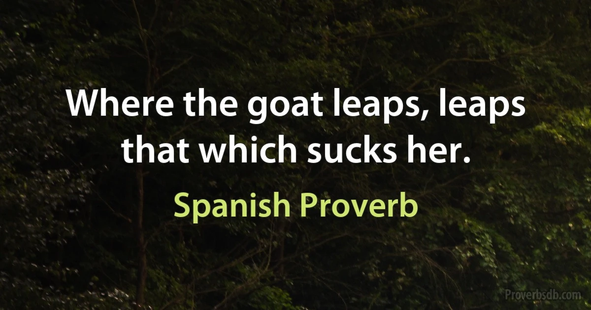 Where the goat leaps, leaps that which sucks her. (Spanish Proverb)