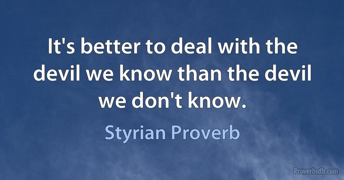 It's better to deal with the devil we know than the devil we don't know. (Styrian Proverb)