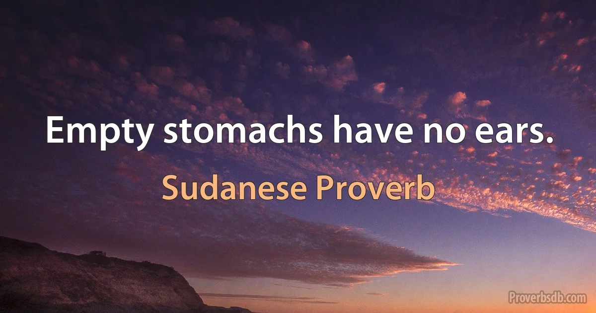 Empty stomachs have no ears. (Sudanese Proverb)