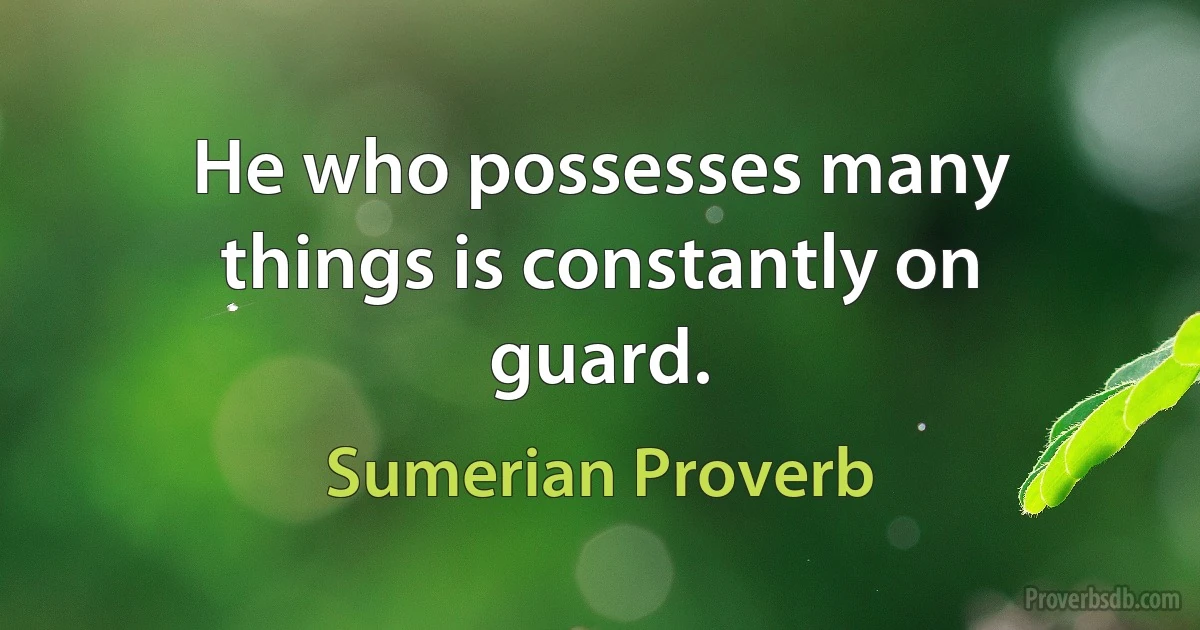 He who possesses many things is constantly on guard. (Sumerian Proverb)