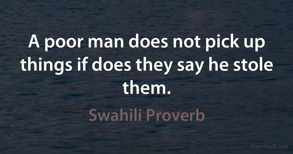 A poor man does not pick up things if does they say he stole them. (Swahili Proverb)