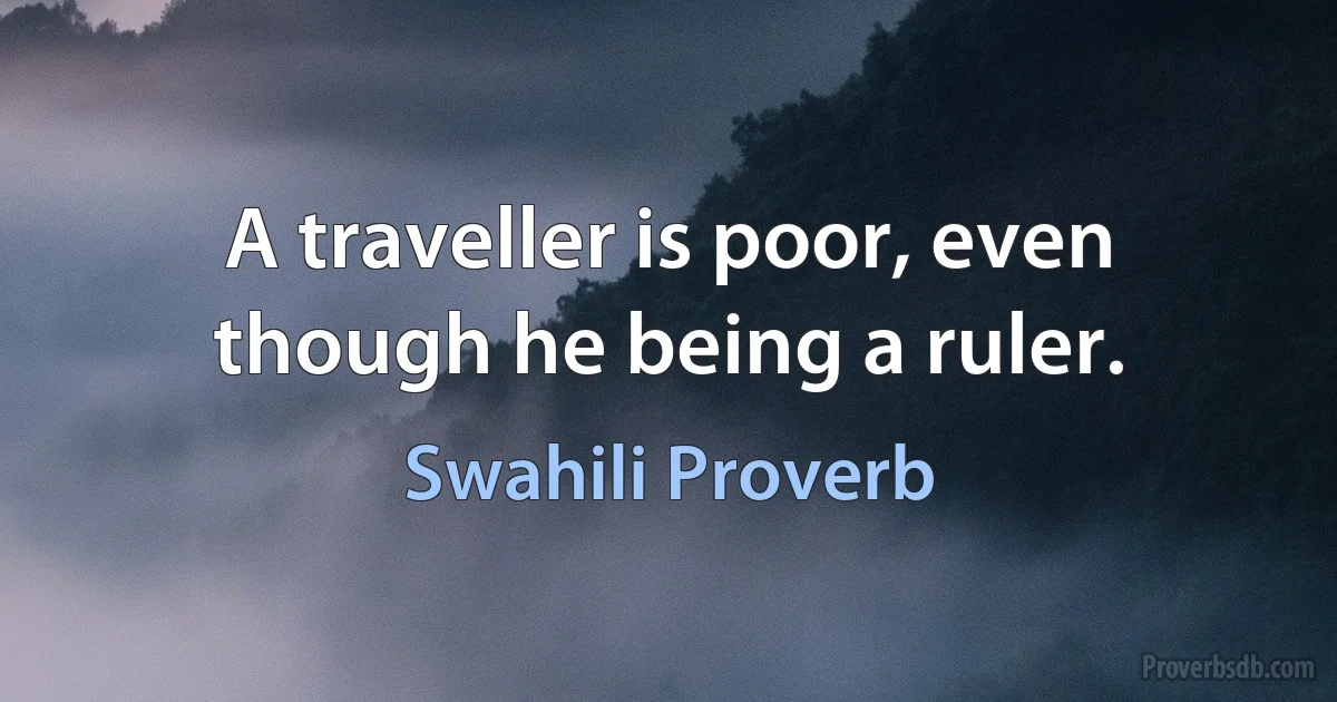 A traveller is poor, even though he being a ruler. (Swahili Proverb)