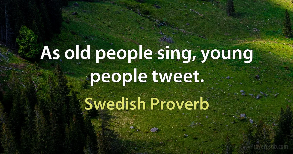 As old people sing, young people tweet. (Swedish Proverb)