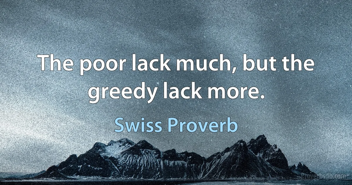 The poor lack much, but the greedy lack more. (Swiss Proverb)