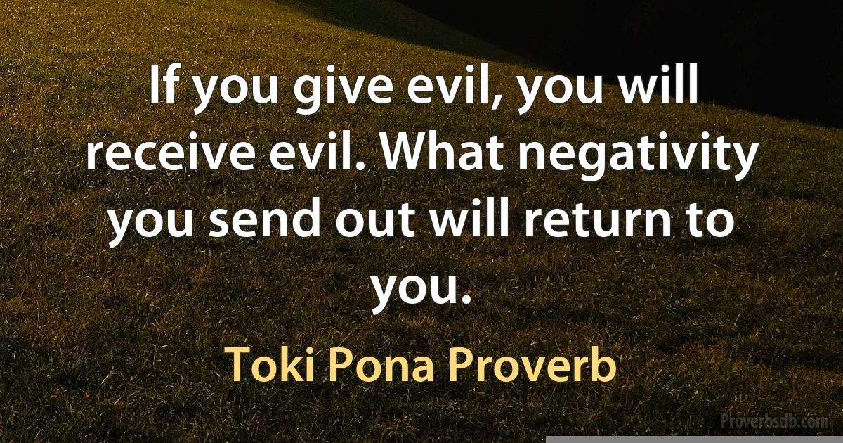 If you give evil, you will receive evil. What negativity you send out will return to you. (Toki Pona Proverb)