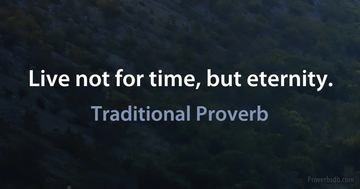 Live not for time, but eternity. (Traditional Proverb)