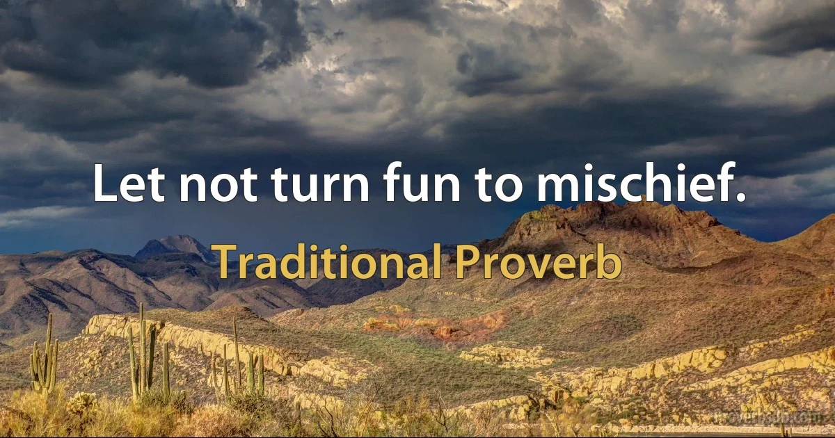 Let not turn fun to mischief. (Traditional Proverb)