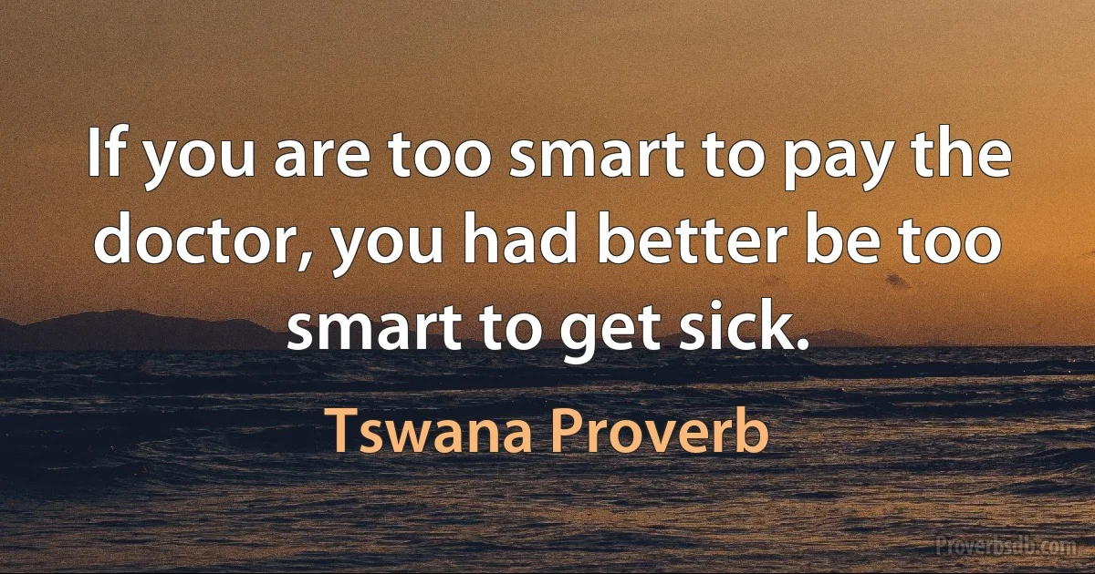 If you are too smart to pay the doctor, you had better be too smart to get sick. (Tswana Proverb)