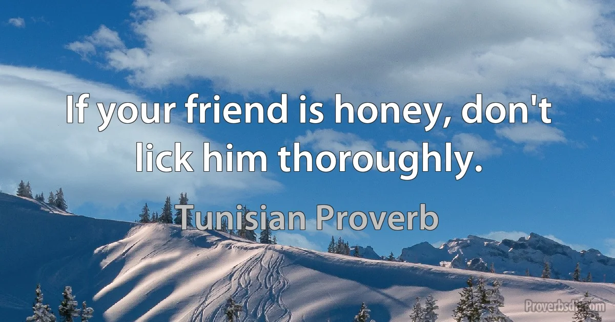 If your friend is honey, don't lick him thoroughly. (Tunisian Proverb)