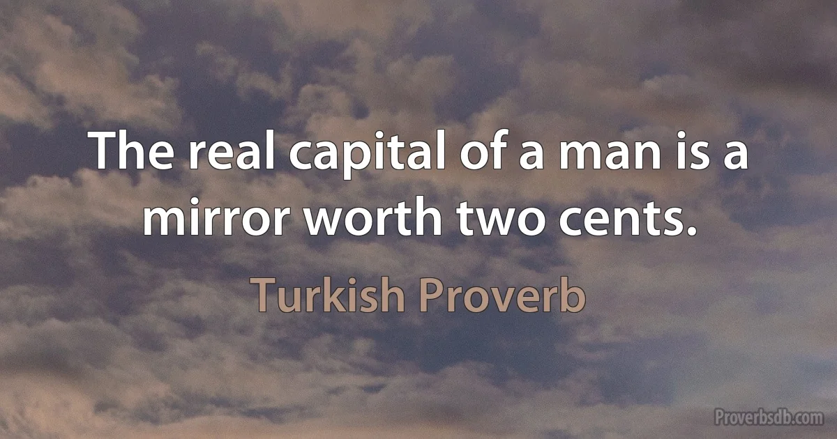 The real capital of a man is a mirror worth two cents. (Turkish Proverb)