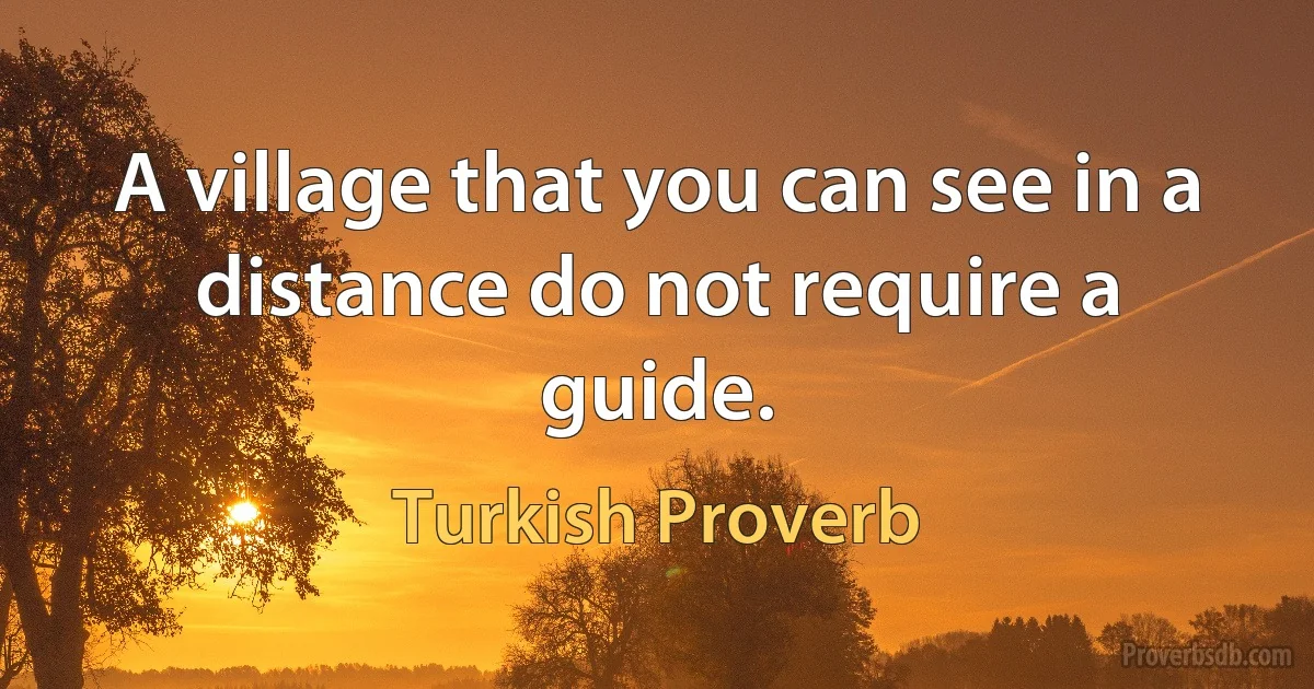 A village that you can see in a distance do not require a guide. (Turkish Proverb)