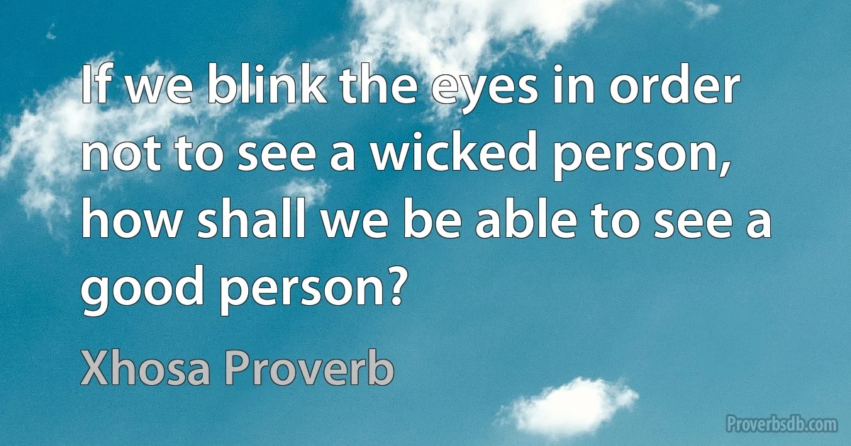 If we blink the eyes in order not to see a wicked person, how shall we be able to see a good person? (Xhosa Proverb)