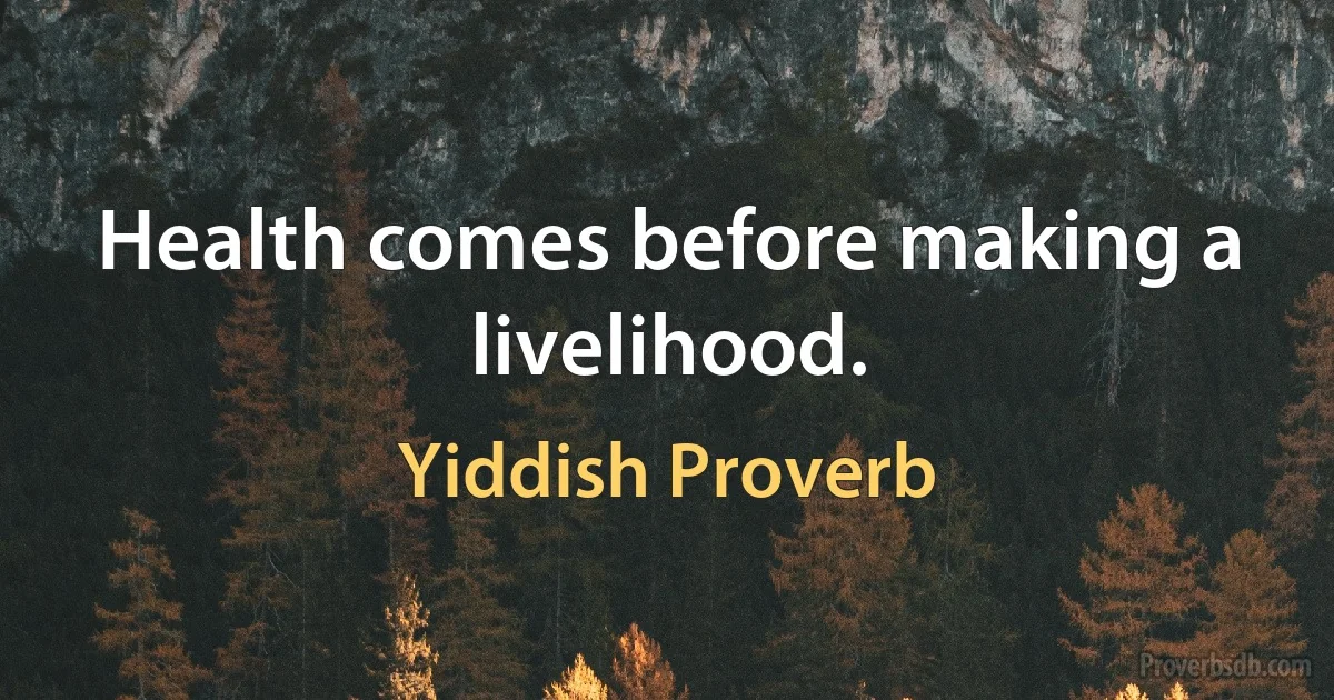 Health comes before making a livelihood. (Yiddish Proverb)