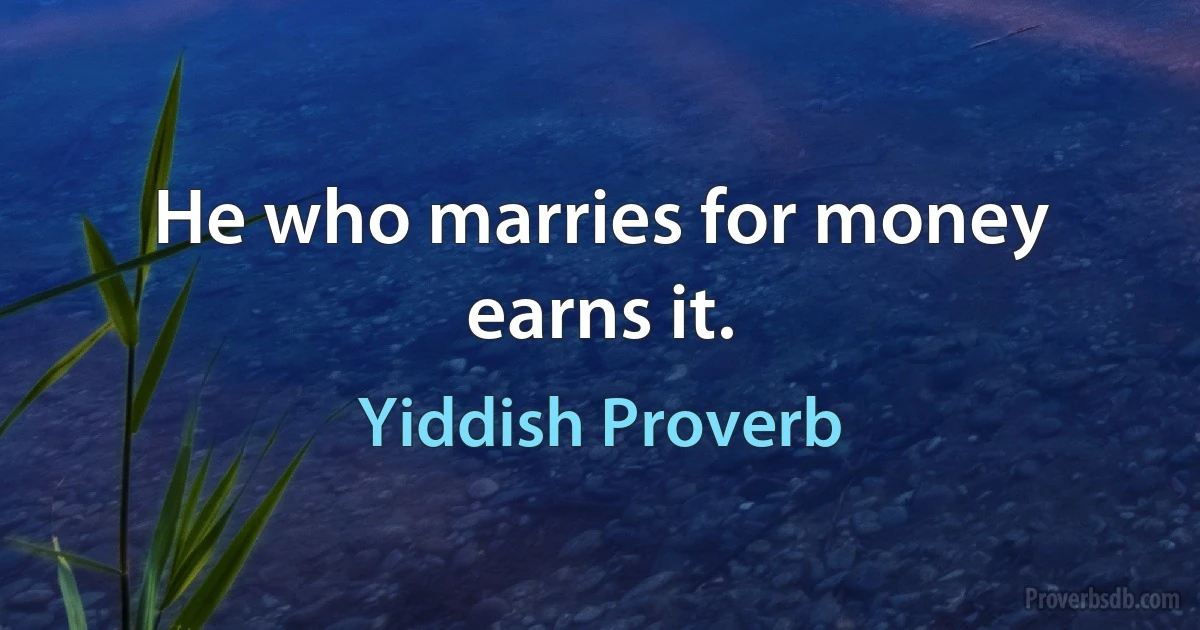 He who marries for money earns it. (Yiddish Proverb)