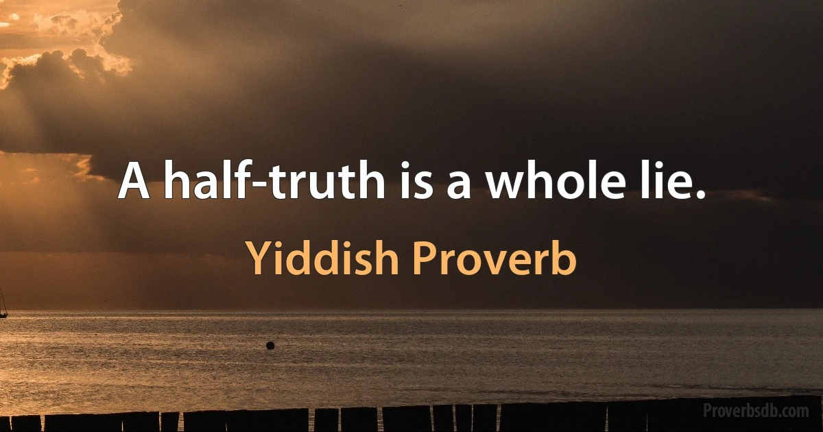 A half-truth is a whole lie. (Yiddish Proverb)