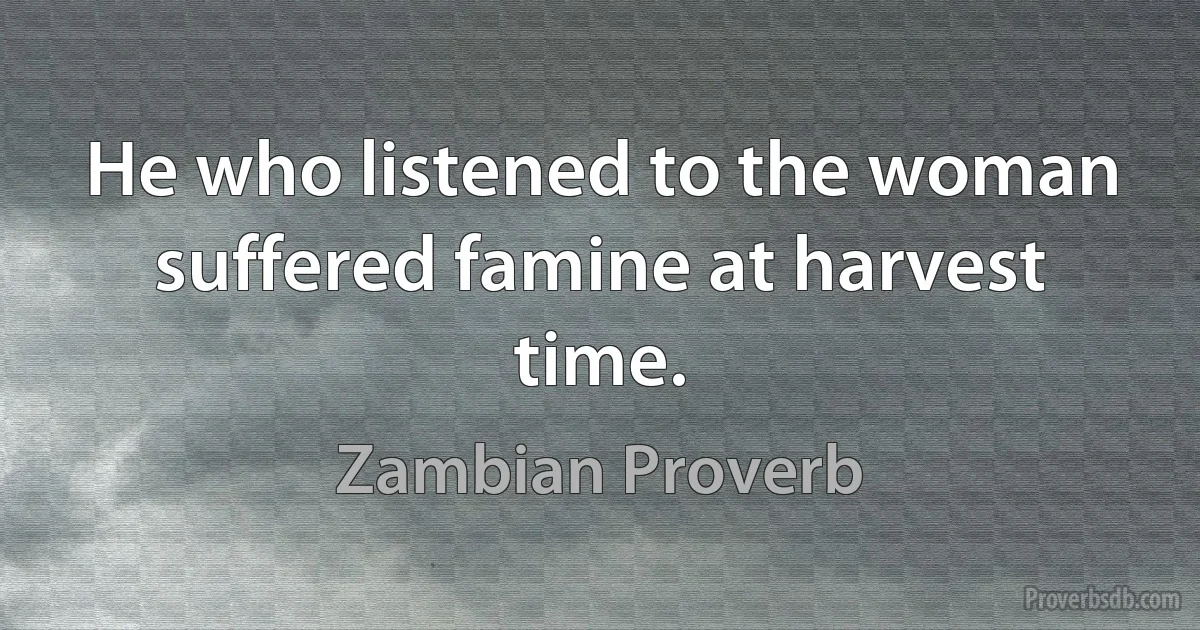 He who listened to the woman suffered famine at harvest time. (Zambian Proverb)