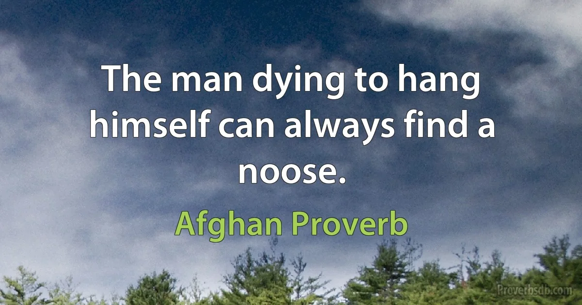 The man dying to hang himself can always find a noose. (Afghan Proverb)