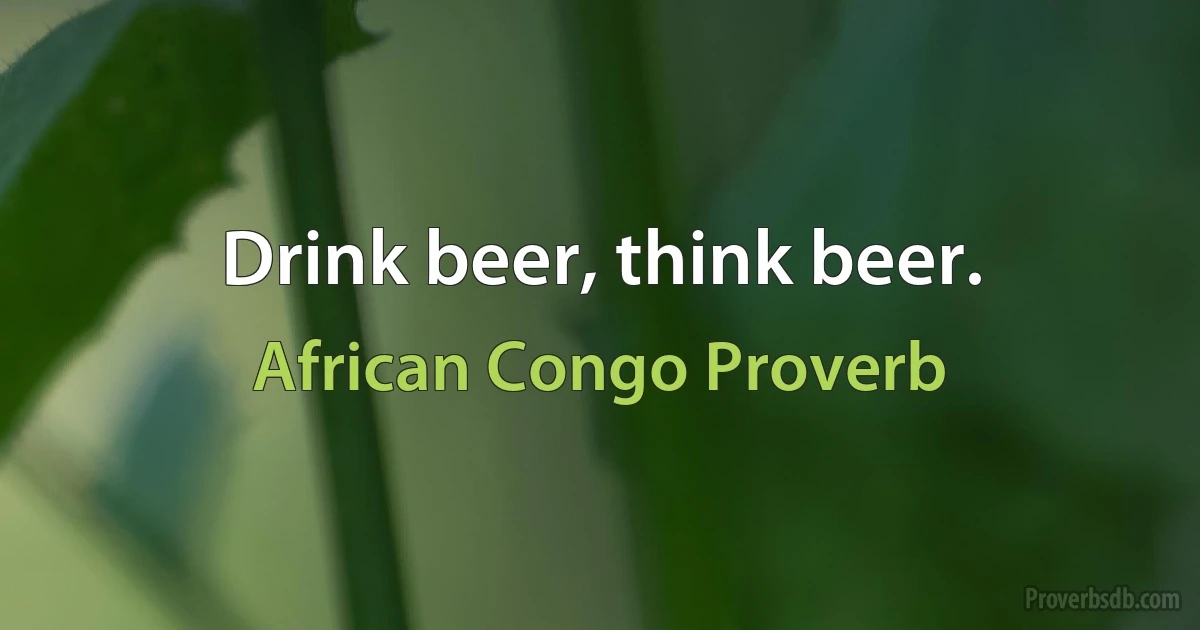 Drink beer, think beer. (African Congo Proverb)