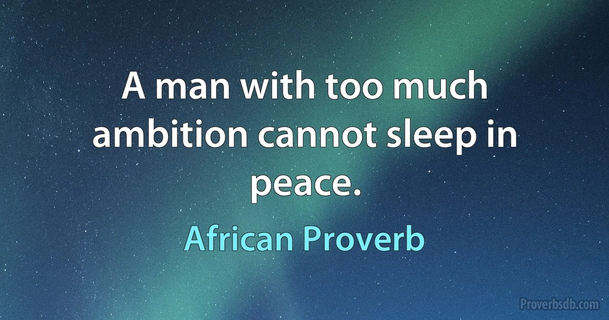 A man with too much ambition cannot sleep in peace. (African Proverb)