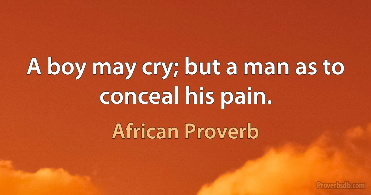 A boy may cry; but a man as to conceal his pain. (African Proverb)