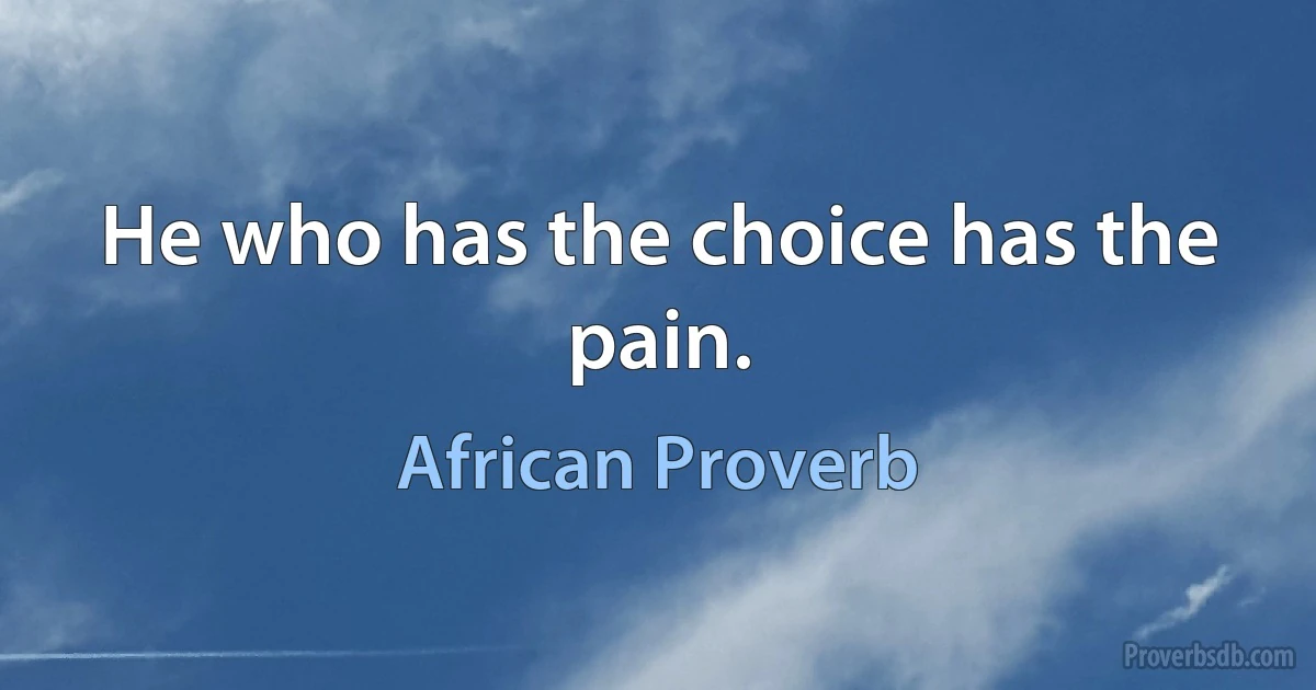 He who has the choice has the pain. (African Proverb)