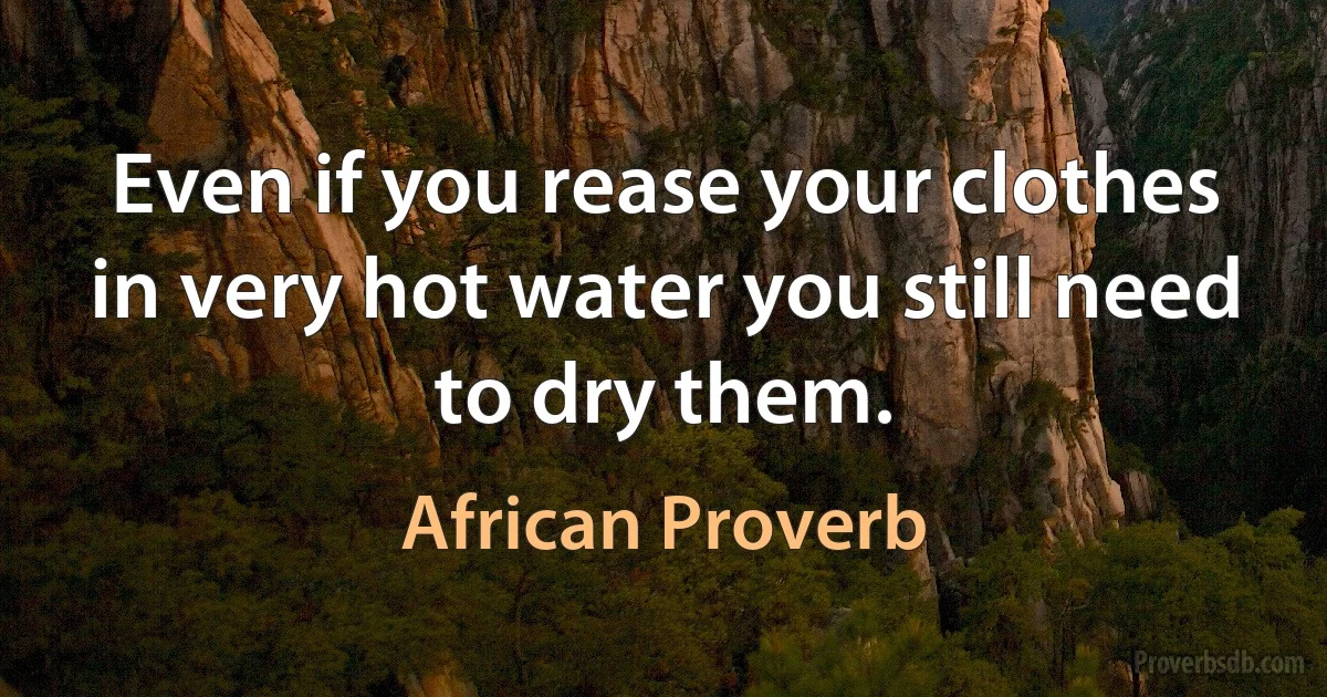 Even if you rease your clothes in very hot water you still need to dry them. (African Proverb)