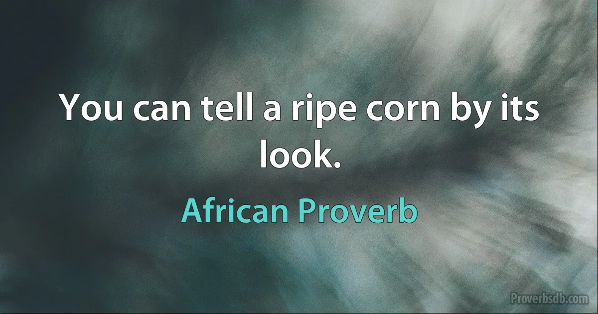 You can tell a ripe corn by its look. (African Proverb)