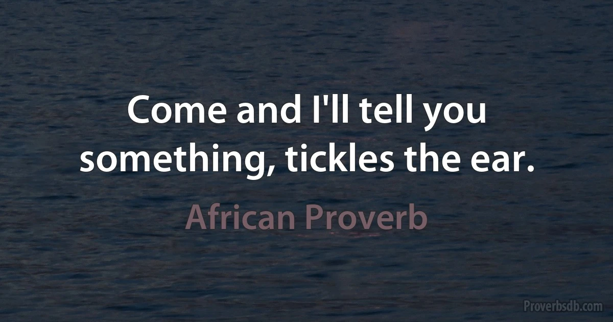 Come and I'll tell you something, tickles the ear. (African Proverb)