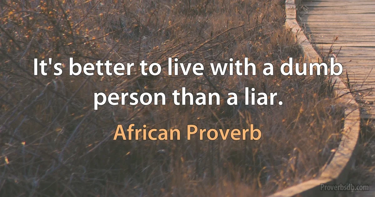 It's better to live with a dumb person than a liar. (African Proverb)