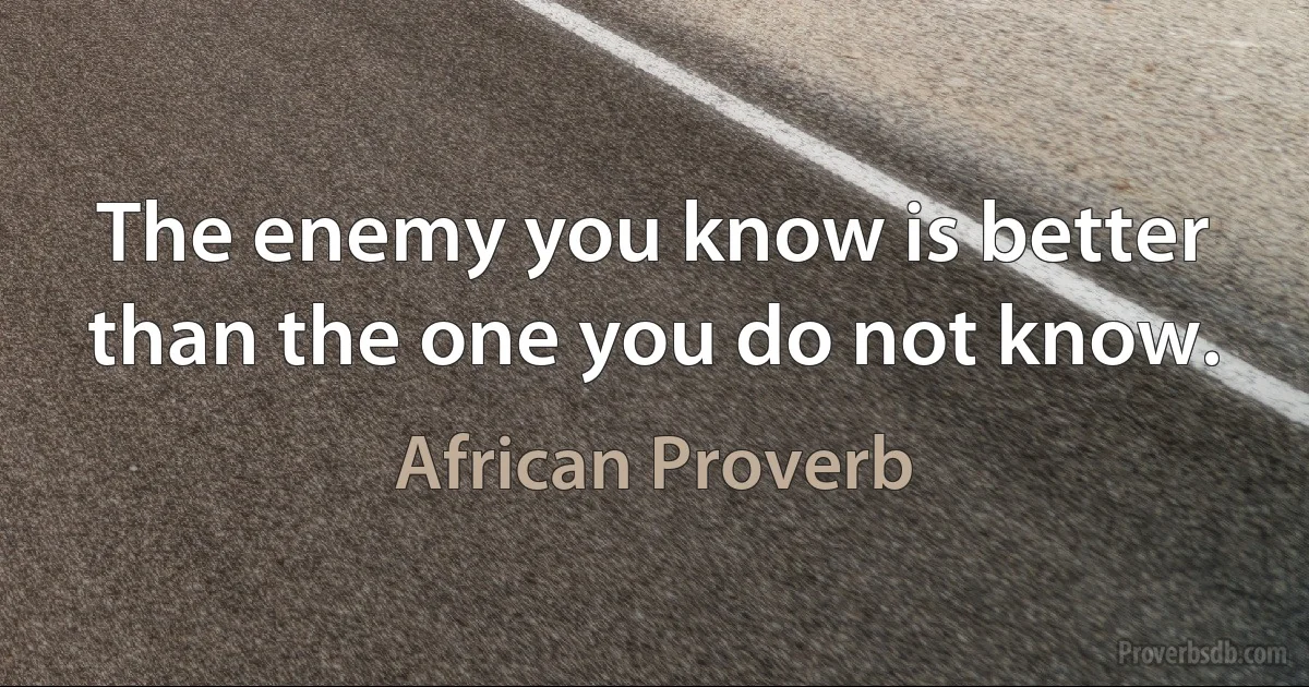 The enemy you know is better than the one you do not know. (African Proverb)