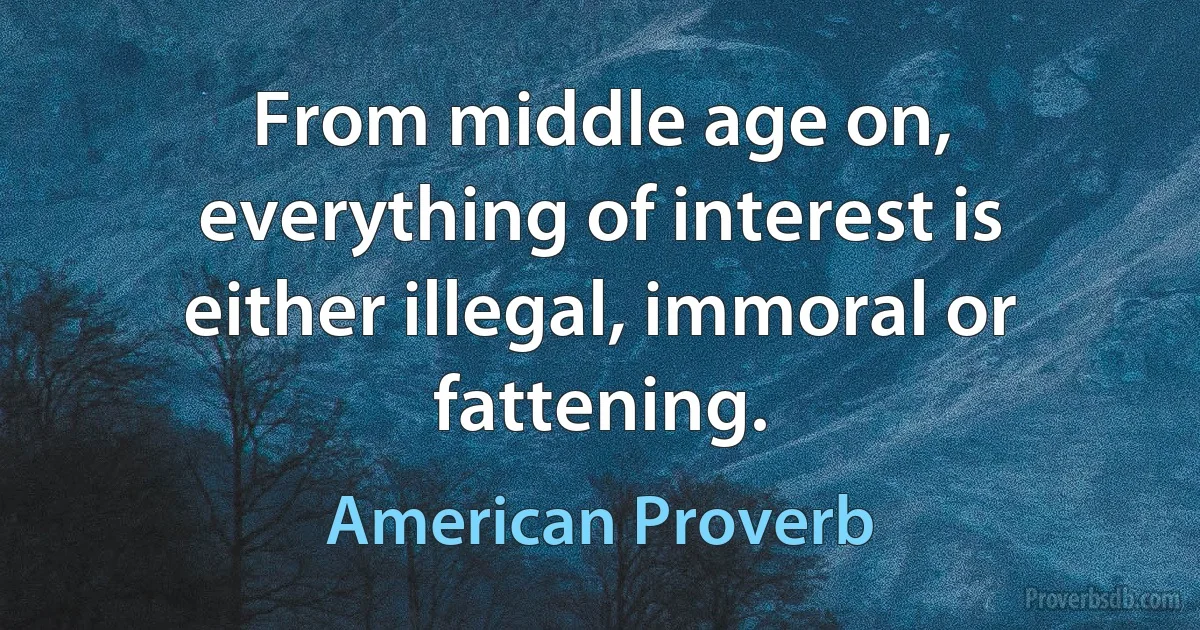 From middle age on, everything of interest is either illegal, immoral or fattening. (American Proverb)