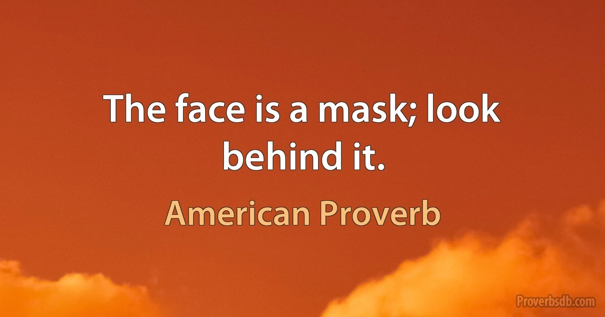 The face is a mask; look behind it. (American Proverb)