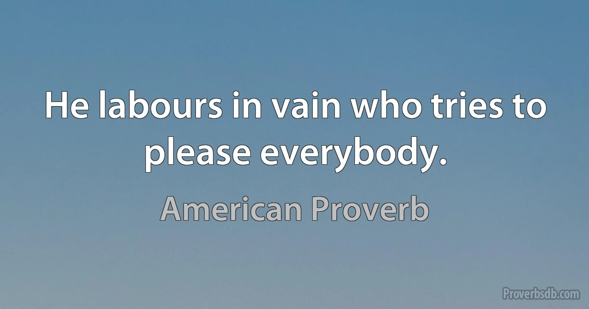 He labours in vain who tries to please everybody. (American Proverb)