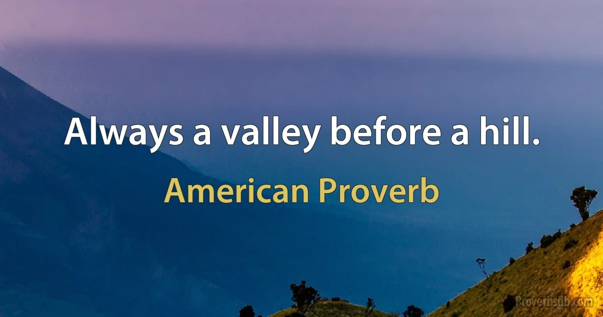 Always a valley before a hill. (American Proverb)