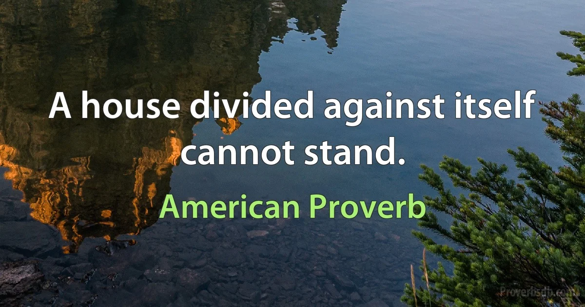 A house divided against itself cannot stand. (American Proverb)