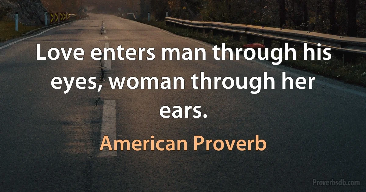 Love enters man through his eyes, woman through her ears. (American Proverb)