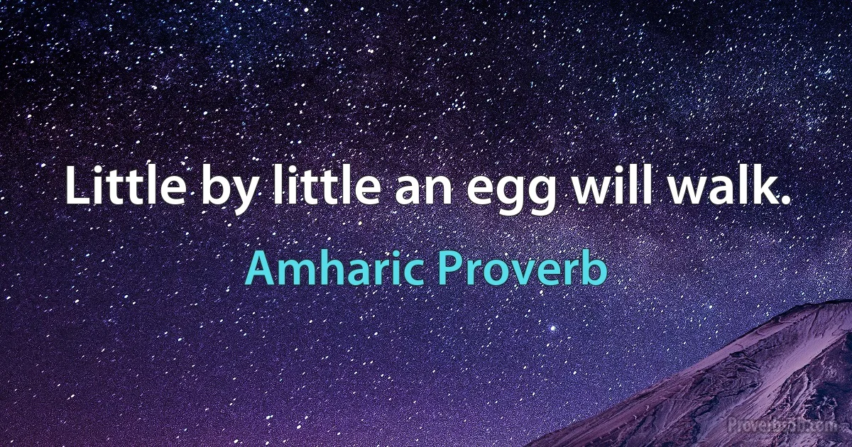 Little by little an egg will walk. (Amharic Proverb)