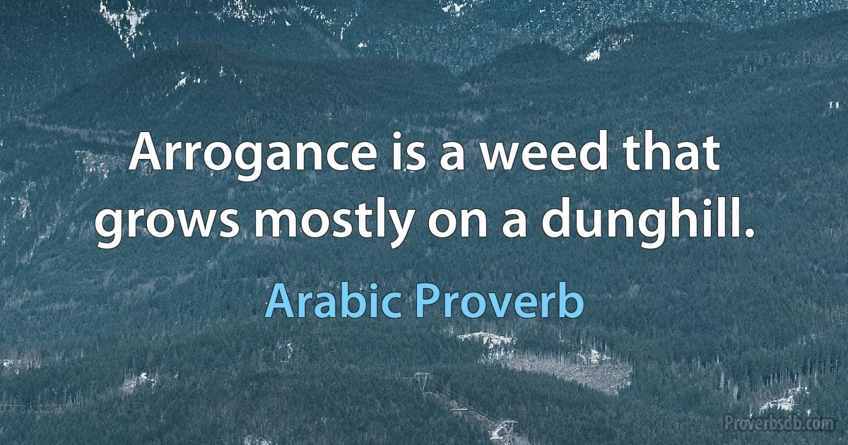 Arrogance is a weed that grows mostly on a dunghill. (Arabic Proverb)