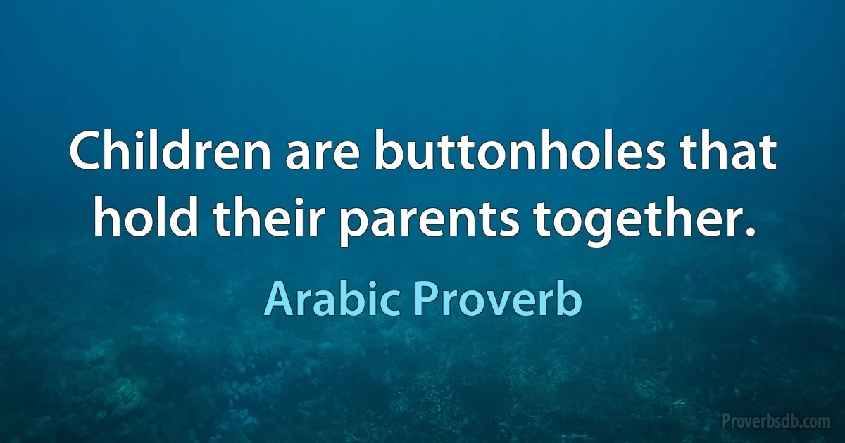 Children are buttonholes that hold their parents together. (Arabic Proverb)