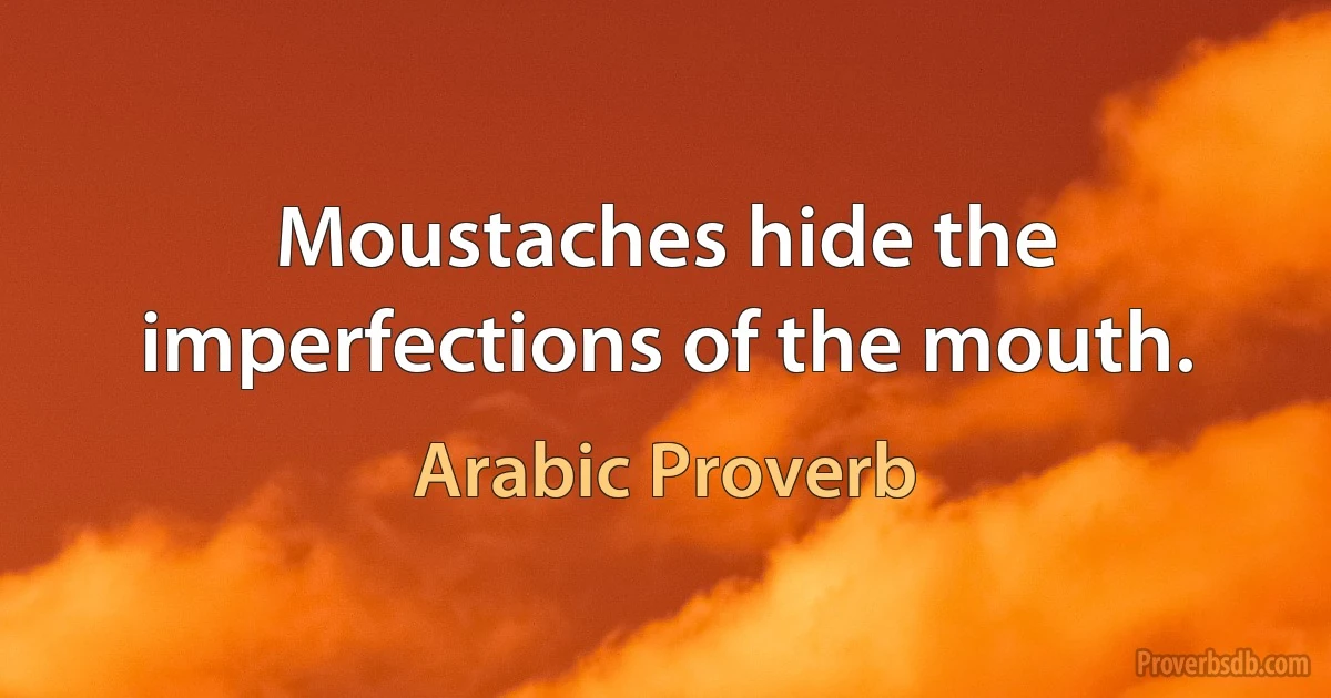 Moustaches hide the imperfections of the mouth. (Arabic Proverb)