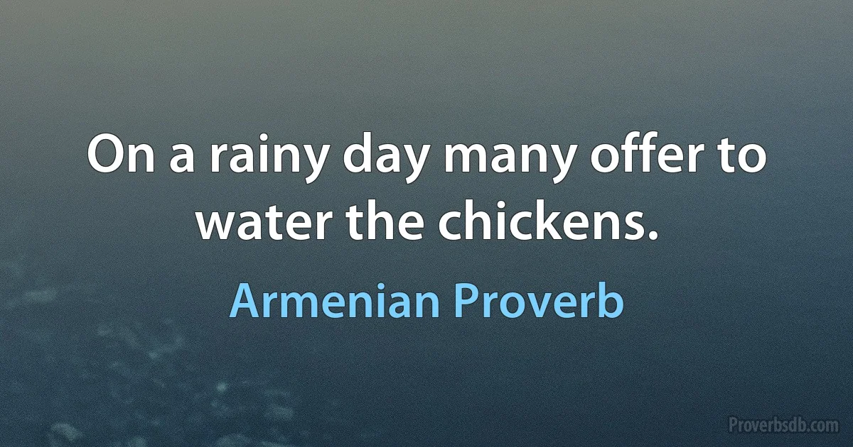 On a rainy day many offer to water the chickens. (Armenian Proverb)