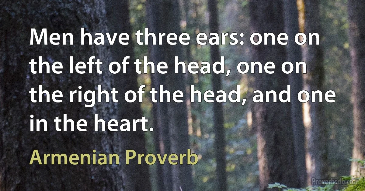 Men have three ears: one on the left of the head, one on the right of the head, and one in the heart. (Armenian Proverb)