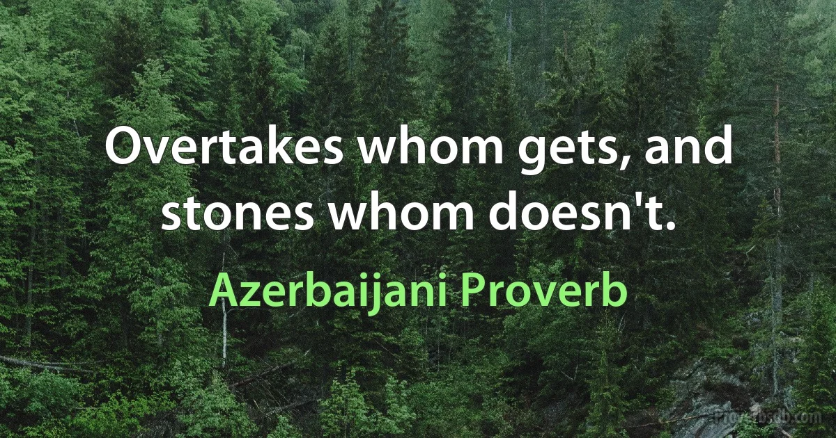 Overtakes whom gets, and stones whom doesn't. (Azerbaijani Proverb)