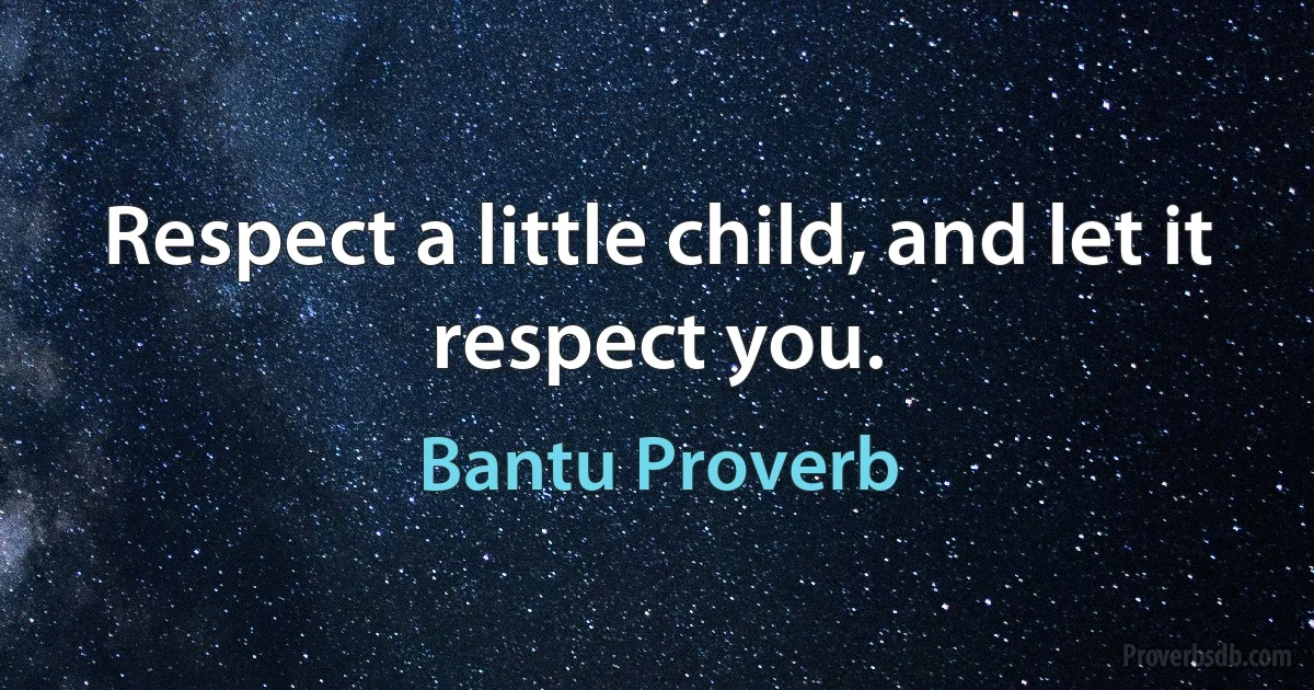 Respect a little child, and let it respect you. (Bantu Proverb)