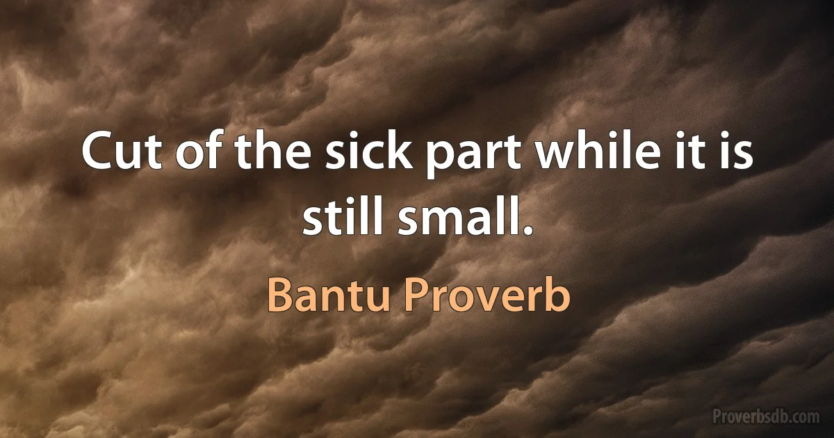 Cut of the sick part while it is still small. (Bantu Proverb)