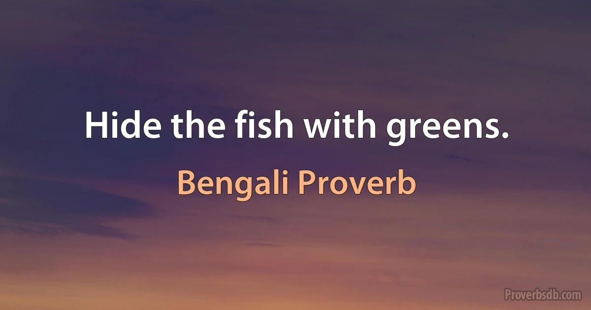 Hide the fish with greens. (Bengali Proverb)