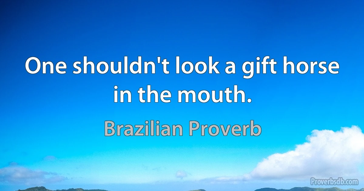 One shouldn't look a gift horse in the mouth. (Brazilian Proverb)