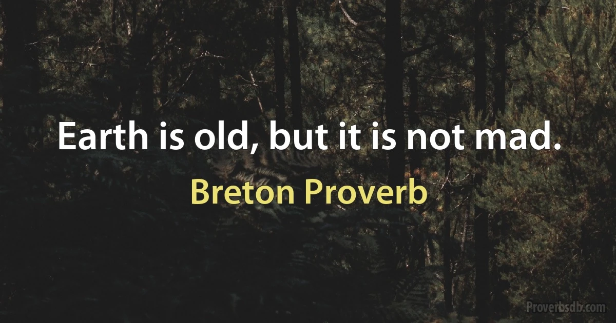 Earth is old, but it is not mad. (Breton Proverb)