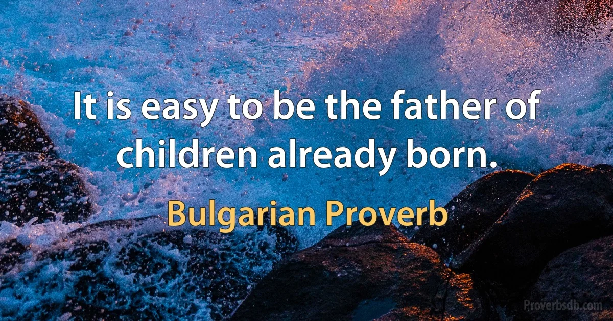 It is easy to be the father of children already born. (Bulgarian Proverb)